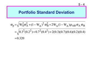 5-4

     Portfolio Standard Deviation

σp = WA σ2 + (1 − WA )2 σ2 + 2WA (1 − WA ) ρAB σA σ B
      2
         A               B

  = 0.32 (0.22 ) + 0.72 (0.42 ) + 2(0.3)( 0.7)(0.6)(0.2)(0.4)
  = 0.320
 