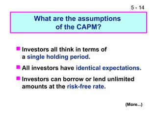 5 - 14
 Investors all think in terms of
a single holding period.
 All investors have identical expectations.
 Investors can borrow or lend unlimited
amounts at the risk-free rate.
What are the assumptions
of the CAPM?
(More...)
 