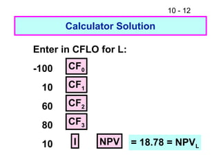 10 - 12
Calculator Solution
Enter in CFLO for L:
-100
10
60
80
10
CF0
CF1
NPV
CF2
CF3
I = 18.78 = NPVL
 