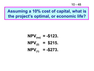 10 - 48
NPV(no) = -$123.
NPV(2) = $215.
NPV(1) = -$273.
Assuming a 10% cost of capital, what is
the project’s optimal, or economic life?
 