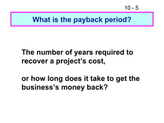 10 - 5
What is the payback period?
The number of years required to
recover a project’s cost,
or how long does it take to get the
business’s money back?
 