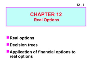 12 - 1
Real options
Decision trees
Application of financial options to
real options
CHAPTER 12
Real Options
 