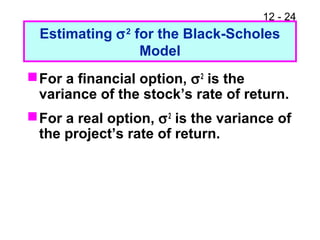 12 - 24
Estimating σ2
for the Black-Scholes
Model
For a financial option, σ2
is the
variance of the stock’s rate of return.
For a real option, σ2
is the variance of
the project’s rate of return.
 