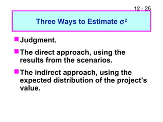 12 - 25
Three Ways to Estimate σ2
Judgment.
The direct approach, using the
results from the scenarios.
The indirect approach, using the
expected distribution of the project’s
value.
 