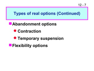 12 - 7
Types of real options (Continued)
Abandonment options
Contraction
Temporary suspension
Flexibility options
 