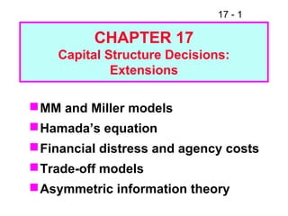 17 - 1
CHAPTER 17
Capital Structure Decisions:
Extensions
MM and Miller models
Hamada’s equation
Financial distress and agency costs
Trade-off models
Asymmetric information theory
 