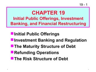 19 - 1
. .
Initial Public Offerings
Investment Banking and Regulation
The Maturity Structure of Debt
Refunding Operations
The Risk Structure of Debt
CHAPTER 19
Initial Public Offerings, Investment
Banking, and Financial Restructuring
 