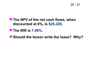 20 - 21
 The NPV of the net cash flows, when
discounted at 6%, is $25,325.
 The IRR is 7.46%.
 Should the lessor write the lease? Why?
 