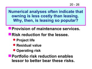 20 - 26
Provision of maintenance services.
Risk reduction for the lessee.
Project life
Residual value
Operating risk
Portfolio risk reduction enables
lessor to better bear these risks.
Numerical analyses often indicate that
owning is less costly than leasing.
Why, then, is leasing so popular?
 