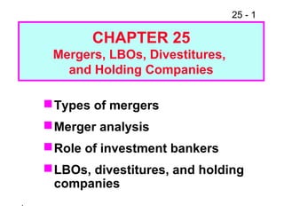 25 - 1
.
Types of mergers
Merger analysis
Role of investment bankers
LBOs, divestitures, and holding
companies
CHAPTER 25
Mergers, LBOs, Divestitures,
and Holding Companies
 