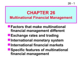 26 - 1
Factors that make multinational
financial management different
Exchange rates and trading
International monetary system
International financial markets
Specific features of multinational
financial management
CHAPTER 26
Multinational Financial Management
 