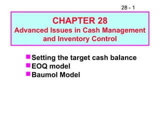 28 - 1
CHAPTER 28
Advanced Issues in Cash Management
and Inventory Control
Setting the target cash balance
EOQ model
Baumol Model
 