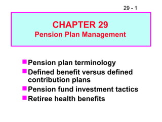 29 - 1
Pension plan terminology
Defined benefit versus defined
contribution plans
Pension fund investment tactics
Retiree health benefits
CHAPTER 29
Pension Plan Management
 