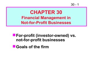 30 - 1
For-profit (investor-owned) vs.
not-for-profit businesses
Goals of the firm
CHAPTER 30
Financial Management in
Not-for-Profit Businesses
 