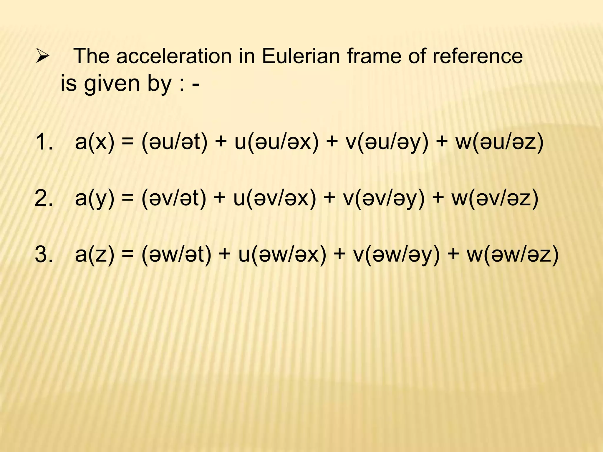 The acceleration in Eulerian frame of reference
is given by : -
1. a(x) = (әu/әt) + u(әu/әx) + v(әu/әy) + w(әu/әz)
2. a(y) = (әv/әt) + u(әv/әx) + v(әv/әy) + w(әv/әz)
3. a(z) = (әw/әt) + u(әw/әx) + v(әw/әy) + w(әw/әz)
 