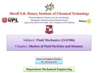 Subject: Fluid Mechanics (2141906)
Chapter: Motion of Fluid Particles and Streams
Department Mechanical Engineering
Name of Subject Teacher
Mr. Shivang Ahir
 