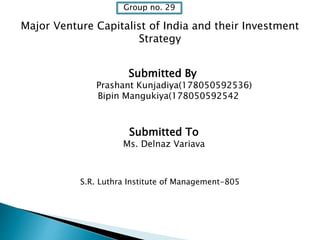 Group no. 29
Major Venture Capitalist of India and their Investment
Strategy
Submitted By
Prashant Kunjadiya(178050592536)
Bipin Mangukiya(178050592542
Submitted To
Ms. Delnaz Variava
S.R. Luthra Institute of Management-805
 
