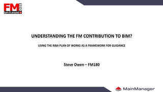 UNDERSTANDING THE FM CONTRIBUTION TO BIM?
USING THE RIBA PLAN OF WORKS AS A FRAMEWORK FOR GUIDANCE
Steve Owen – FM180
11
 