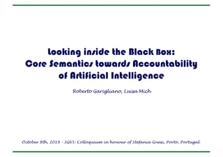 Looking inside the Black Box:
Core Semantics towards Accountability
of Artificial Intelligence
Roberto Garigliano, Luisa Mich
October 8th, 2019 - SG65: Colloquium in honour of Stefania Gnesi, Porto, Portugal
 