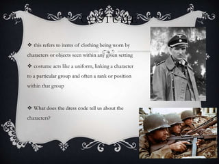 COSTUME
 this refers to items of clothing being worn by
characters or objects seen within any given setting
 costume acts like a uniform, linking a character
to a particular group and often a rank or position
within that group
 What does the dress code tell us about the
characters?
 