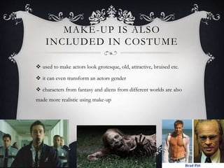 MAKE-UP IS ALSO
INCLUDED IN COSTUME
 used to make actors look grotesque, old, attractive, bruised etc.
 it can even transform an actors gender
 characters from fantasy and aliens from different worlds are also
made more realistic using make-up
 