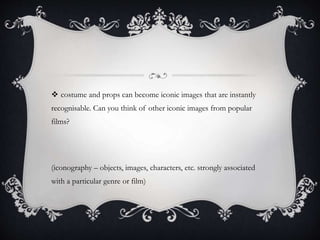  costume and props can become iconic images that are instantly
recognisable. Can you think of other iconic images from popular
films?
(iconography – objects, images, characters, etc. strongly associated
with a particular genre or film)
 