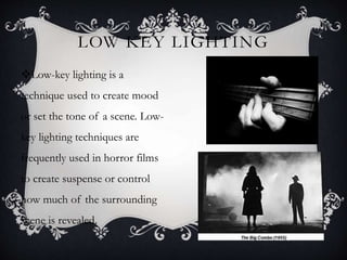 LOW KEY LIGHTING
Low-key lighting is a
technique used to create mood
or set the tone of a scene. Low-
key lighting techniques are
frequently used in horror films
to create suspense or control
how much of the surrounding
scene is revealed.
 
