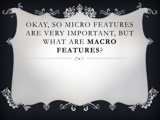 OKAY, SO MICRO FEATURES
ARE VERY IMPORTANT, BUT
WHAT ARE MACRO
FEATURES?
 