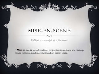 MISE-EN-SCENE
FM1(a): - An analysis of a film extract
• Mise-en-scène includes setting, props, staging, costume and makeup,
figure expression and movement and off-screen space.
 
