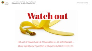 FUNDAMENTOS MATEMÁTICOS DE LA ARQUITECTURA I
FUNDAMENTALS OF MATHEMATIC IN ARCHITECTURE I INTRODUCTORY COURSE
NOT ALL THE TRIANGLES ARE RIGHT TRIANGLES OR 30 – 60 -90 TRIANGLES OR ....
DO NOT ASSUME WHAT YOU CANNOT BE COMPLETELY SURE OF!!!!!!!!!!!!!!!!!!!!
 