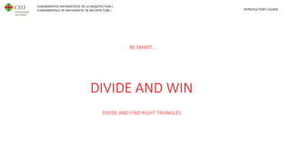 FUNDAMENTOS MATEMÁTICOS DE LA ARQUITECTURA I
FUNDAMENTALS OF MATHEMATIC IN ARCHITECTURE I INTRODUCTORY COURSE
BE SMART....
DIVIDE AND WIN
DIVIDE AND FIND RIGHT TRIANGLES
 