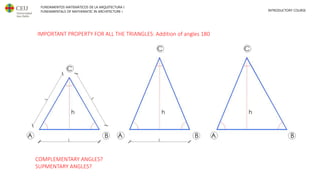 FUNDAMENTOS MATEMÁTICOS DE LA ARQUITECTURA I
FUNDAMENTALS OF MATHEMATIC IN ARCHITECTURE I INTRODUCTORY COURSE
TRIANGLES PROPERTIES
Addition of angles 180
Complementary angles
Suplemenary angles
IMPORTANT PROPERTY FOR ALL THE TRIANGLES: Addition of angles 180
COMPLEMENTARY ANGLES?
SUPMENTARY ANGLES?
 
