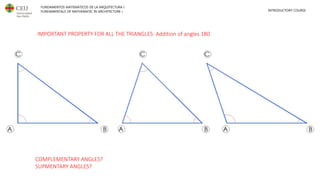 FUNDAMENTOS MATEMÁTICOS DE LA ARQUITECTURA I
FUNDAMENTALS OF MATHEMATIC IN ARCHITECTURE I INTRODUCTORY COURSE
Addition of angles 180
Complementary angles
IMPORTANT PROPERTY FOR ALL THE TRIANGLES: Addition of angles 180
COMPLEMENTARY ANGLES?
SUPMENTARY ANGLES?
 