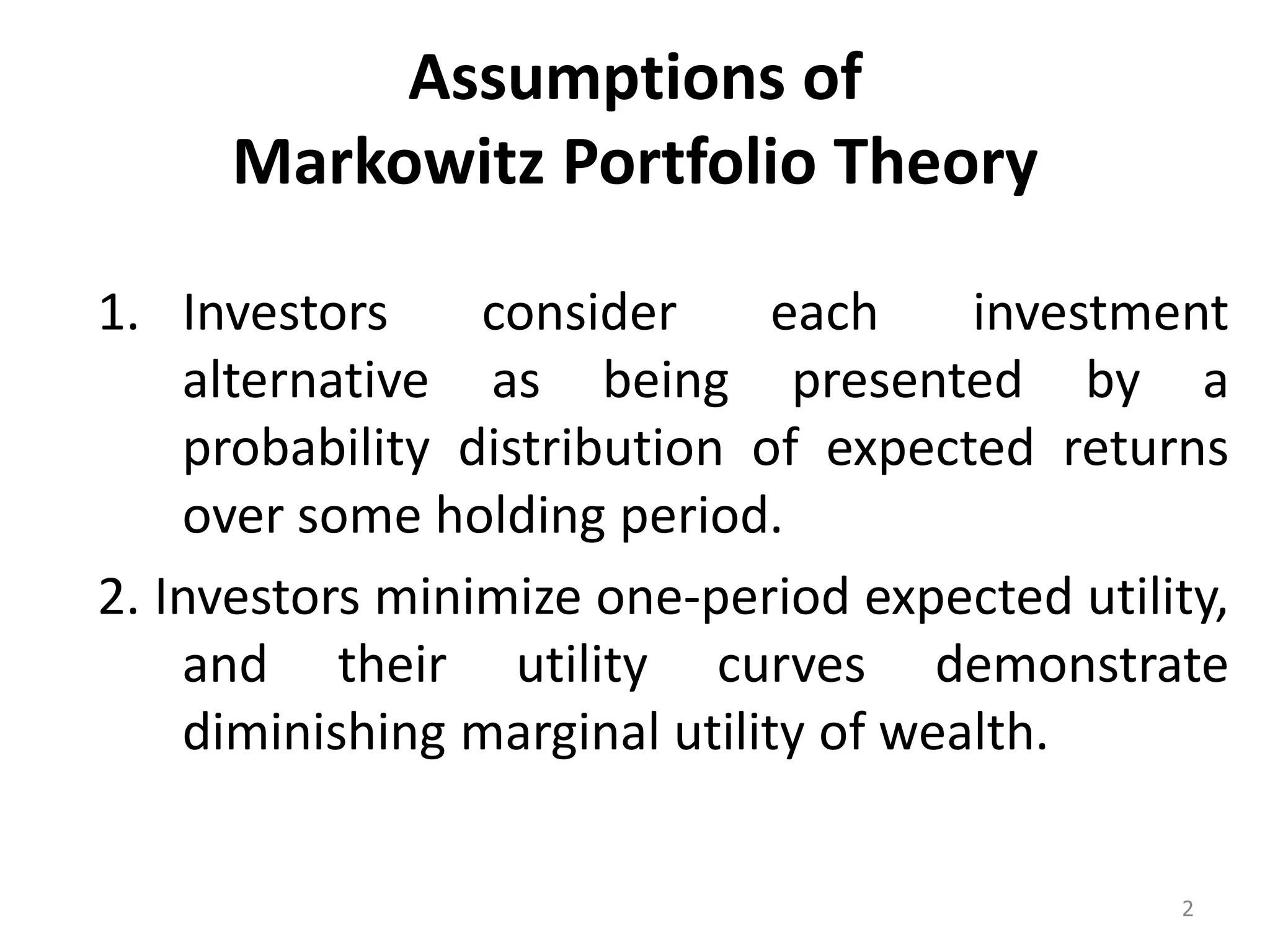 Assumptions of
Markowitz Portfolio Theory
1. Investors consider each investment
alternative as being presented by a
probability distribution of expected returns
over some holding period.
2. Investors minimize one-period expected utility,
and their utility curves demonstrate
diminishing marginal utility of wealth.
2
 