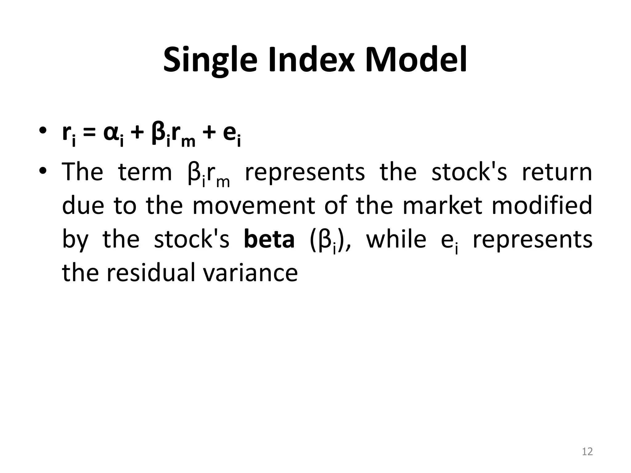 Single Index Model
• ri = αi + βirm + ei
• The term βirm represents the stock's return
due to the movement of the market modified
by the stock's beta βi), while ei represents
the residual variance
12
 
