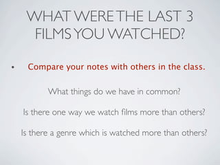 WHAT WERE THE LAST 3
      FILMS YOU WATCHED?
•    Compare your notes with others in the class.


           What things do we have in common?

    Is there one way we watch ﬁlms more than others?

    Is there a genre which is watched more than others?
 