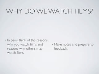 WHY DO WE WATCH FILMS?


• In
   pairs, think of the reasons
 why you watch ﬁlms and          • Makenotes and prepare to
 reasons why others may           feedback.
 watch ﬁlms.
 