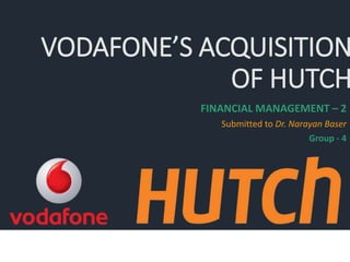 VODAFONE’S ACQUISITION
OF HUTCH
FINANCIAL MANAGEMENT – 2
Submitted to Dr. Narayan Baser
Group - 4
 