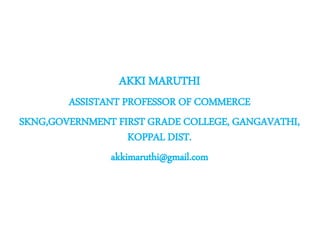 AKKI MARUTHI
ASSISTANT PROFESSOR OF COMMERCE
SKNG,GOVERNMENT FIRST GRADE COLLEGE, GANGAVATHI,
KOPPAL DIST.
akkimaruthi@gmail.com
 