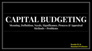 CAPITAL BUDGETING
Meaning, Definition, Needs, Significance, Process & Appraisal
Methods - Problems
Sundar B. N.
Assistant Professor
 