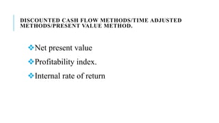 DISCOUNTED CASH FLOW METHODS/TIME ADJUSTED
METHODS/PRESENT VALUE METHOD.
❖Net present value
❖Profitability index.
❖Internal rate of return
 