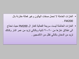 •‫صفات‬ ‫تحمل‬ ‫ال‬ ‫الخاملة‬ ‫الغازات‬‫الهالون‬‫بال‬ ‫مقارنة‬ ‫فعالة‬ ‫وصير‬
FM200.
•‫الغازات‬‫الخالملة‬‫ال‬ ‫كغاز‬ ‫الفعالية‬ ‫سريعة‬ ‫ليست‬FM200‫تحتا‬ ‫حيث‬
‫من‬ ‫صازها‬ ‫اطالق‬ ‫الم‬60-90‫وكذلك‬ ‫النار‬ ‫عمر‬ ‫من‬ ‫تزيد‬ ‫وبالتالي‬ ‫ثانية‬
‫من‬ ‫تقلل‬ ‫بالتالي‬ ‫الدخان‬ ‫من‬ ‫تزيد‬‫االكسجين‬.
 
