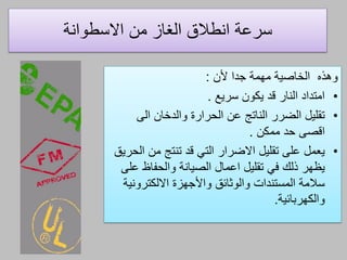 ‫االسطوانة‬ ‫من‬ ‫الغاز‬ ‫انطالق‬ ‫سرعة‬
‫جدا‬ ‫مهمة‬ ‫الخاصية‬ ‫وهذه‬‫ألن‬:
•‫يكون‬ ‫ةد‬ ‫النار‬ ‫امتداد‬‫سريع‬.
•‫الم‬ ‫والدخان‬ ‫الحرارة‬ ‫عن‬ ‫الناتج‬ ‫الضرر‬ ‫تقليل‬
‫حد‬ ‫اةصم‬‫ممكن‬.
•‫الحريق‬ ‫من‬ ‫تنتج‬ ‫ةد‬ ‫التي‬ ‫االضرار‬ ‫تقليل‬ ‫علم‬ ‫يعمل‬
‫علم‬ ‫والحفاظ‬ ‫الصيانة‬ ‫اعمال‬ ‫تقليل‬ ‫في‬ ‫ذلك‬ ‫يظهر‬
‫االلكترونية‬ ‫واألجهزة‬ ‫والوثائق‬ ‫المستندات‬ ‫سالمة‬
‫والكهربائية‬.
 