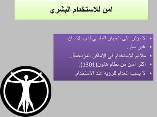 ‫البشري‬ ‫لالستخدام‬ ‫امن‬
•‫االنسان‬ ‫لدى‬ ‫التنفسي‬ ‫الجهاز‬ ‫علم‬ ‫يؤثر‬ ‫ال‬.
•‫صير‬‫سام‬.
•‫مالءم‬‫االماكن‬ ‫في‬ ‫لالستخدام‬‫المزدحمة‬.
•‫نظام‬ ‫من‬ ‫أمان‬ ‫أكثر‬‫هالون‬(1301.)
•‫االستخدام‬ ‫عند‬ ‫للرؤية‬ ‫انعدام‬ ‫يسبب‬ ‫ال‬.
 