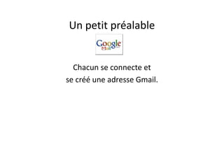Un petit préalable


  Chacun se connecte et
se créé une adresse Gmail.
 