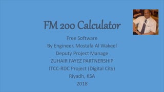 FM 200 Calculator
Free Software
By Engineer. Mostafa Al Wakeel
Deputy Project Manage
ZUHAIR FAYEZ PARTNERSHIP
ITCC-RDC Project (Digital City)
Riyadh, KSA
2018
 