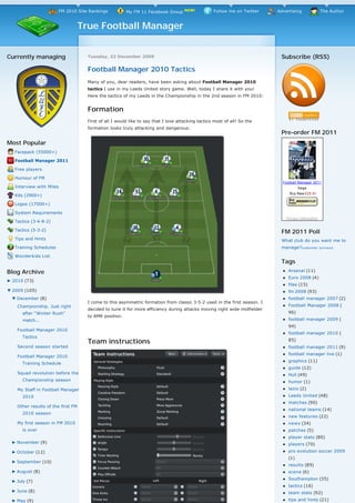 FM 2010 Site Rankings            My FM 11 Facebook Group NEW!               Follow me on Twitter   Advertising                 The Author


                                    True Football Manager


Currently managing                    Tuesday, 22 December 2009                                                             Subscribe (RSS)

                                      Football Manager 2010 Tactics
                                      Many of you, dear readers, have been asking about Football Manager 2010
                                      tactics I use in my Leeds United story game. Well, today I share it with you!
                                      Here the tactics of my Leeds in the Championship in the 2nd season in FM 2010:


                                      Formation
                                      First of all I would like to say that I love attacking tactics most of all! So the         

                                      formation looks truly attacking and dangerous:
                                                                                                                            Pre-order FM 2011
Most Popular
   Facepack (55000+)

   Football Manager 2011

   Free players

   Humour of FM
                                                                                                                             Football Manager 2011
   Interview with Miles                                                                                                                 Sega
                                                                                                                                   Buy New £25.91
   Kits (2900+)

   Logos (17000+)

   System Requirements
                                                                                                                                 Privacy Information
   Tactics (3-4-R-2)

   Tactics (5-3-2)                                                                                                          FM 2011 Poll
   Tips and Hints                                                                                                           What club do you want me to
   Training Schedules                                                                                                       manage?customer            surveys

   Wonderkids List
                                                                                                                            Tags
Blog Archive                                                                                                                 l    Arsenal (11)
                                                                                                                             l    Euro 2008 (4)
► 2010 (73)
                                                                                                                             l    files (15)
▼ 2009 (105)                                                                                                                 l    fm 2008 (93)
 ▼ December (8)                                                                                                              l    football manager 2007 (2)
                                      I come to this asymmetric formation from classic 3-5-2 used in the first season. I
    Championship. Just right                                                                                                 l    Football Manager 2008 (
                                      decided to tune it for more efficiency during attacks moving right wide midfielder
      after “Winter Rush”                                                                                                         96)
                                      to AMR position.
      match...                                                                                                               l    football manager 2009 (

                                                                                                                                  94)
    Football Manager 2010
                                                                                                                             l    football manager 2010 (
      Tactics
                                      Team instructions                                                                           85)
    Second season started                                                                                                    l    football manager 2011 (9)
                                                                                                                             l    football manager live (1)
    Football Manager 2010
                                                                                                                             l    graphics (11)
      Training Schedule
                                                                                                                             l    guide (12)
    Squad revolution before the                                                                                              l    Hull (49)
      Championship season                                                                                                    l    humor (1)
    My Staff in Football Manager                                                                                             l    lazio (2)
      2010                                                                                                                   l    Leeds United (48)
                                                                                                                             l    matches (90)
    Other results of the first FM
                                                                                                                             l    national teams (14)
      2010 season
                                                                                                                             l    new features (22)
    My first season in FM 2010                                                                                               l    news (34)
      is over                                                                                                                l    patches (5)
                                                                                                                             l    player stats (80)
 ► November (9)                                                                                                              l    players (70)
 ► October (12)                                                                                                              l    pro evolution soccer 2009
                                                                                                                                  (1)
 ► September (10)
                                                                                                                             l    results (89)
 ► August (8)                                                                                                                l    scene (6)
                                                                                                                             l    Southampton (35)
 ► July (7)
                                                                                                                             l    tactics (16)
 ► June (8)                                                                                                                  l    team stats (92)
 ► May (9)                                                                                                                   l    tips and hints (21)
 