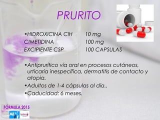 PRURITO
•HIDROXICINA ClH        10 mg
CIMETIDINA              100 mg
EXCIPIENTE CSP          100 CAPSULAS

•Antiprurítico vía oral en procesos cutáneos,
 urticaria inespecífica, dermatitis de contacto y
 atopia.
•Adultos de 1-4 cápsulas al día..
•Caducidad: 6 meses.
 