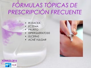 FÓRMULAS TÓPICAS DE
PRESCRIPCIÓN FRECUENTE
     •   ROSACEA
     •   ECZEMA
     •   PRURITO
     •   HIPERQUERATOSIS
     •   ÚLCERAS
     •   ACNÉ VULGAR
 