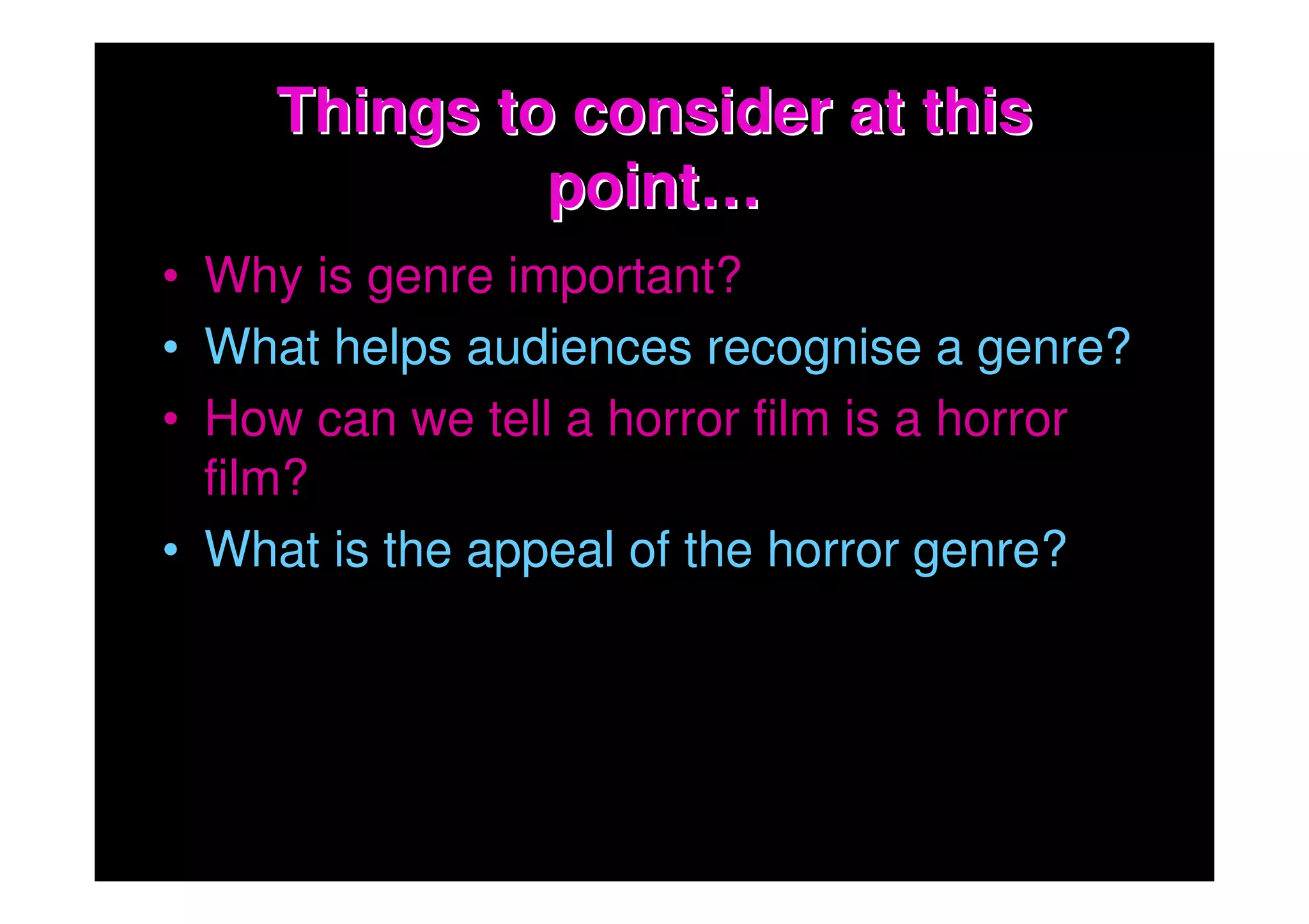 Things to consider at this
              point…
• Why is genre important?
• What helps audiences recognise a genre?
• How can we tell a horror film is a horror
  film?
• What is the appeal of the horror genre?
 